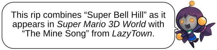This rip combines “Super Bell Hill” as it appears in Super Mario 3D World with “The Mine Song” from LazyTown.