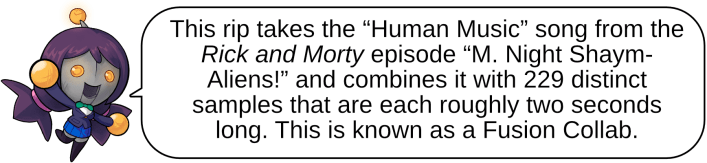 This rip takes the “Human Music” song from the Rick and Morty episode “M. Night Shaym-Aliens!” and combines it with 229 distinct samples that are each roughly two seconds long. This is known as a Fusion Collab.