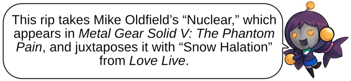 This rip takes Mike Oldfield’s “Nuclear,” which appears in Metal Gear Solid V: The Phantom Pain, and juxtaposes it with “Snow Halation” from Love Live.